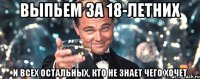 выпьем за 18-летних и всех остальных, кто не знает чего хочет