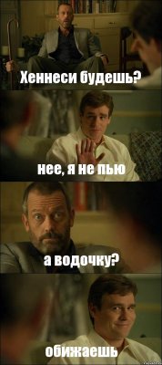 Хеннеси будешь? нее, я не пью а водочку? обижаешь