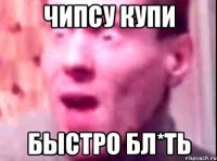 чипсу купи быстро бл*ть