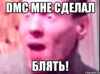 dmc мне сделал блять!