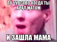 то чувство когда ты арал матом и зашла мама