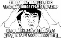 это ванька иванцов, он с детства учился грамоте в sa:mp и его понимают только его два друга. шта??!?!???!711!11