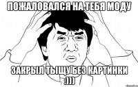 пожаловался на тебя моду закрыл тыщу без картинки :)))