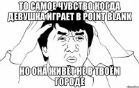 то самое чувство когда девушка играет в point blank но она живёт не в твоём городе