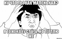 ну что ты как маленькая? я тоже хочу спать..но терплю же