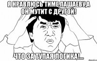 я нравлюсь тиме пашаеву,а он мутит с другой! что за тупая логика!...