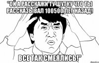 "ой а расскажи ту шутку что ты рассказывал 100500 лет назад! все так смеялись!"