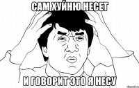 сам хуйню несет и говорит это я несу