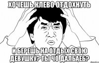 хочешь клево отдохнуть и берешь на отдых свою девушку? ты чо далбаеб?