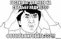 гости! вы для чего на свадьбу ходите??? фотографировать???!!!