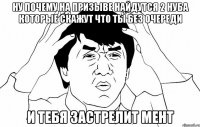 ну почему на призыве найдутся 2 нуба которые скажут что ты без очереди и тебя застрелит мент