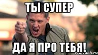 ты супер да я про тебя!