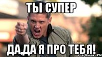 ты супер да,да я про тебя!