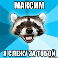 максим я слежу за тобой