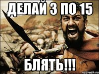 делай 3 по 15 блять!!!