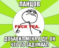 ланцов добавил меня в др, он что то задумаал