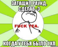 затащил раунд, сделав -3 когда у тебя было 1 хп