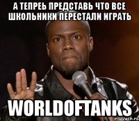 а тепреь представь что все школьники перестали играть worldoftanks