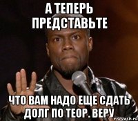 а теперь представьте что вам надо еще сдать долг по теор. веру