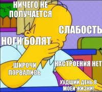 Ничего не получается Слабость Ноги болят Настроения нет Широчи порвались Худший день в моей жизни!