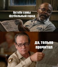 Актобе самы футбольный город да, только прочитал