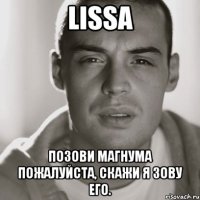 lissa позови магнума пожалуйста, скажи я зову его.