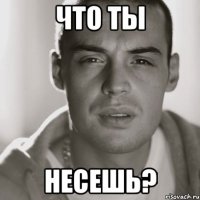 что ты несешь?