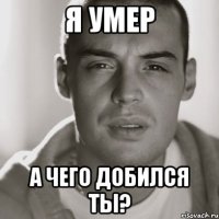 я умер а чего добился ты?