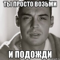 ты просто возьми и подожди