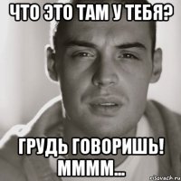 что это там у тебя? грудь говоришь! мммм...