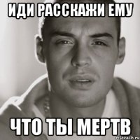 иди расскажи ему что ты мертв