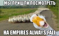 мы пришли посмотреть на empires always fall