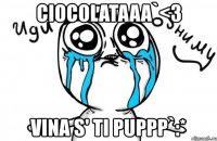 ciocolataaa`<3 vina s' ti puppp`:*