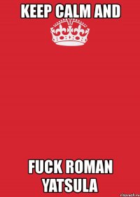 keep calm and fuck roman yatsula