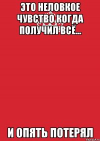 это неловкое чувство когда получил всё... и опять потерял