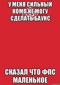 у меня сильный комп не могу сделать баунс сказал что фпс маленькое