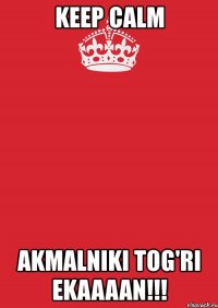 keep calm akmalniki tog'ri ekaaaan!!!