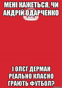 мені кажеться, чи андрій одарченко і олєг дерман реально класно грають футбол?