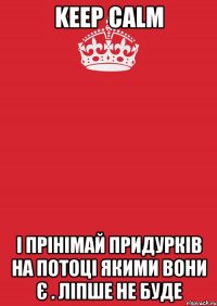 keep calm і прінімай придурків на потоці якими вони є . ліпше не буде