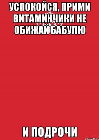 успокойся, прими витаминчики не обижай бабулю и подрочи