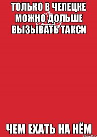 только в чепецке можно дольше вызывать такси чем ехать на нём