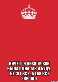  ничего я нихочу..как была одна так и буду. .бесит все.. а так все хорошо