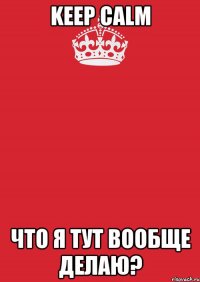 keep calm что я тут вообще делаю?