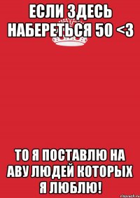 если здесь набереться 50 <3 то я поставлю на аву людей которых я люблю!