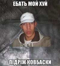 ебать мой хуй підріж ковбаски