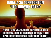 папа, а за горизонтом что-нибудь есть? там земли уральского родительского комитета, сынок. никогда не ходи в эти края, или твой тираж сожгут на костре.