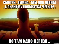 смотри , симба , там два дерева , а пьяному покажется-четыре . но там одно дерево ...