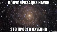 популяризация науки это просто охуенно