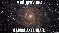 моя девушка самая ахуенная:*