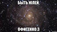 быть юлей, офигенно:з